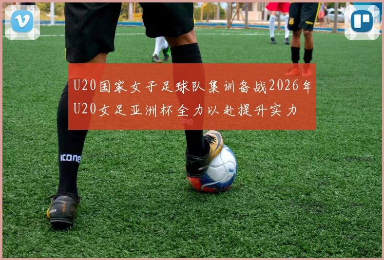 U20国家女子足球队集训备战2026年U20女足亚洲杯全力以赴提升实力