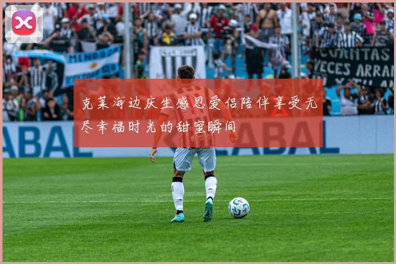 克莱海边庆生感恩爱侣陪伴享受无尽幸福时光的甜蜜瞬间