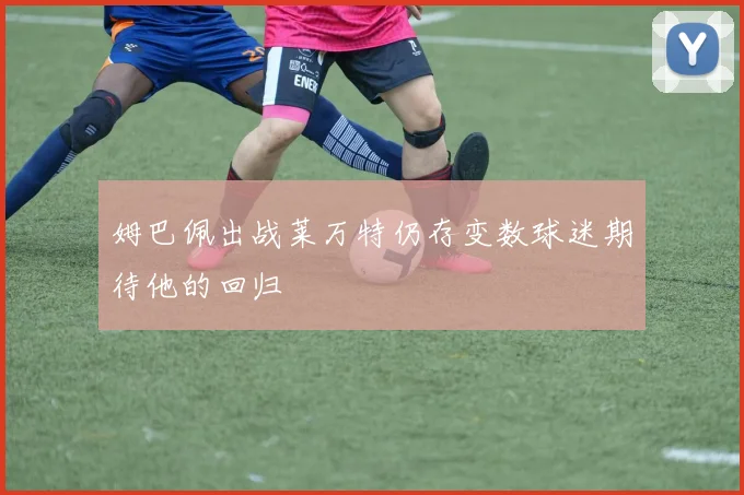 姆巴佩出战莱万特仍存变数球迷期待他的回归