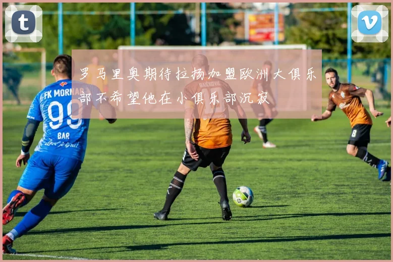 罗马里奥期待拉扬加盟欧洲大俱乐部不希望他在小俱乐部沉寂