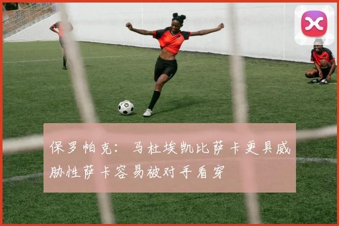 保罗帕克：马杜埃凯比萨卡更具威胁性萨卡容易被对手看穿