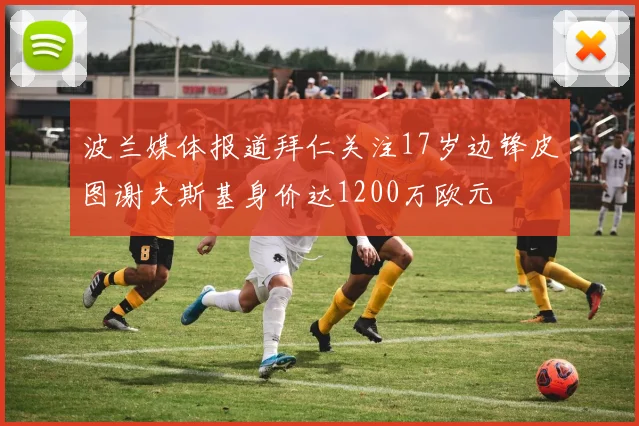 波兰媒体报道拜仁关注17岁边锋皮图谢夫斯基身价达1200万欧元