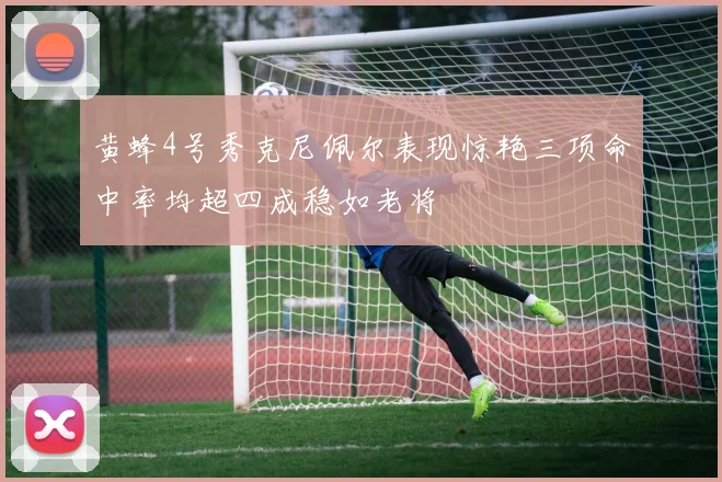 黄蜂4号秀克尼佩尔表现惊艳三项命中率均超四成稳如老将