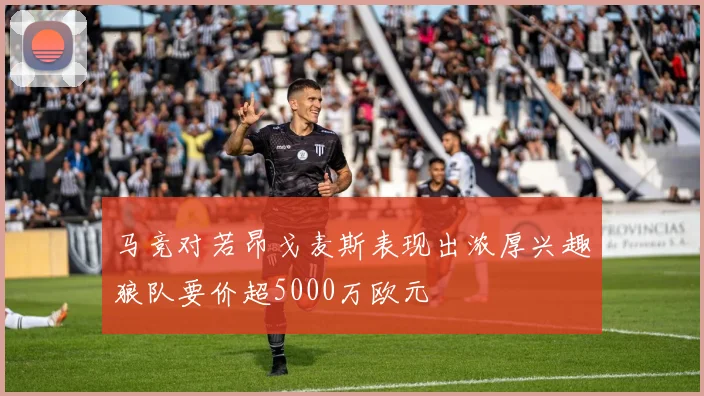 马竞对若昂戈麦斯表现出浓厚兴趣狼队要价超5000万欧元