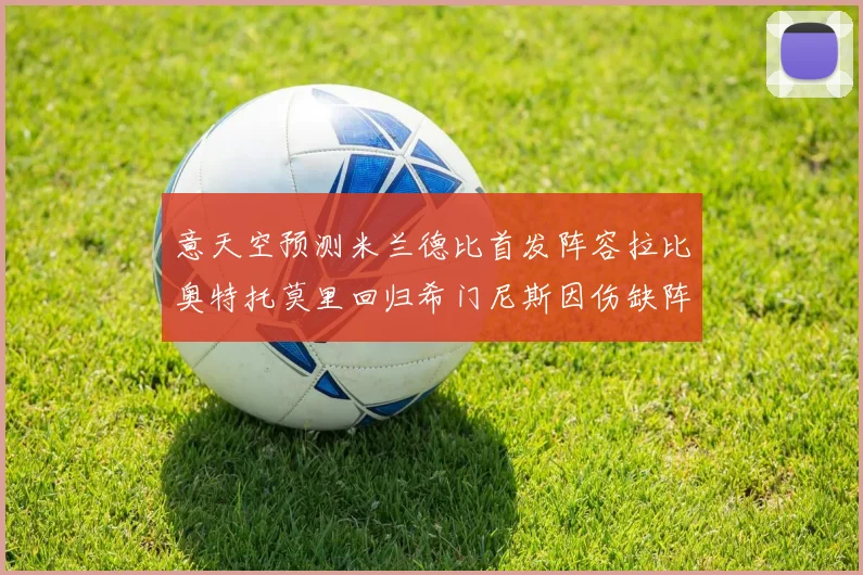 意天空预测米兰德比首发阵容拉比奥特托莫里回归希门尼斯因伤缺阵