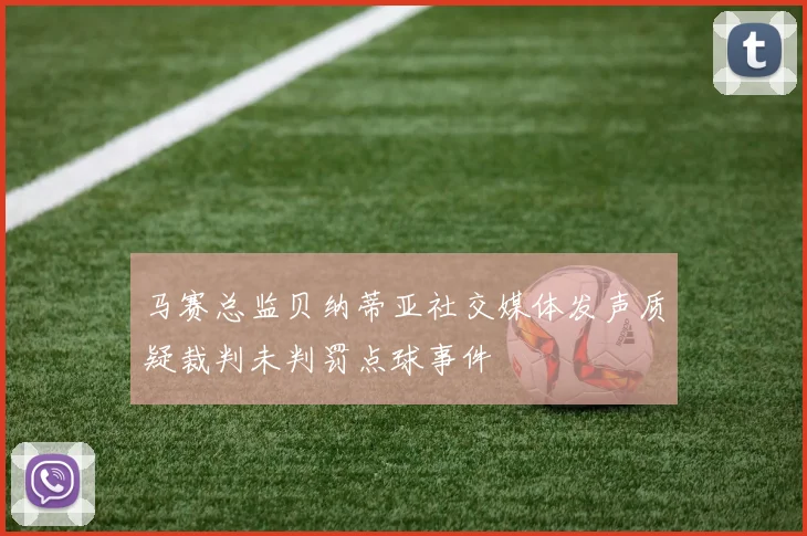 马赛总监贝纳蒂亚社交媒体发声质疑裁判未判罚点球事件
