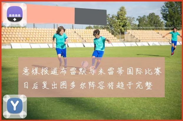 意媒报道布雷默与米雷蒂国际比赛日后复出图多尔阵容将趋于完整