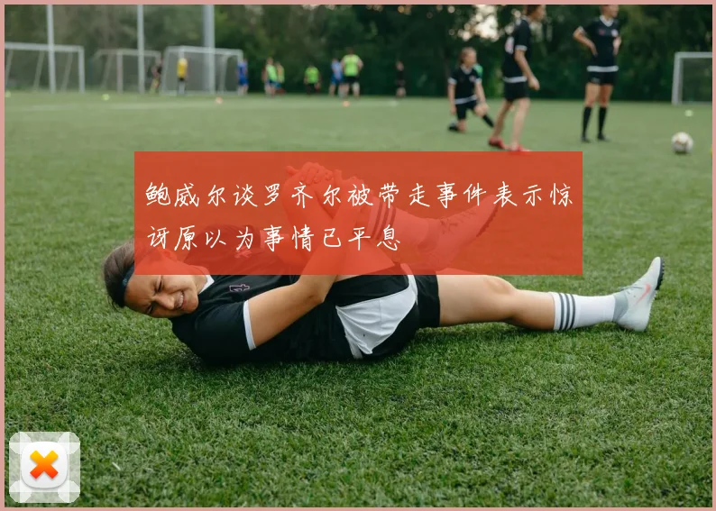 鲍威尔谈罗齐尔被带走事件表示惊讶原以为事情已平息