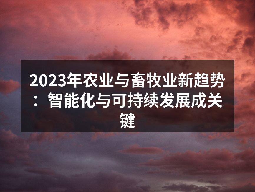 2023年农业与畜牧业新趋势：智能化与可持续发展成关键