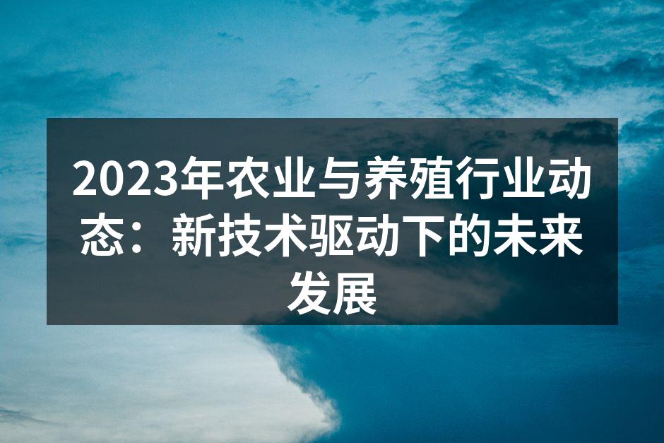 2023年农业与养殖行业动态：新技术驱动下的未来发展