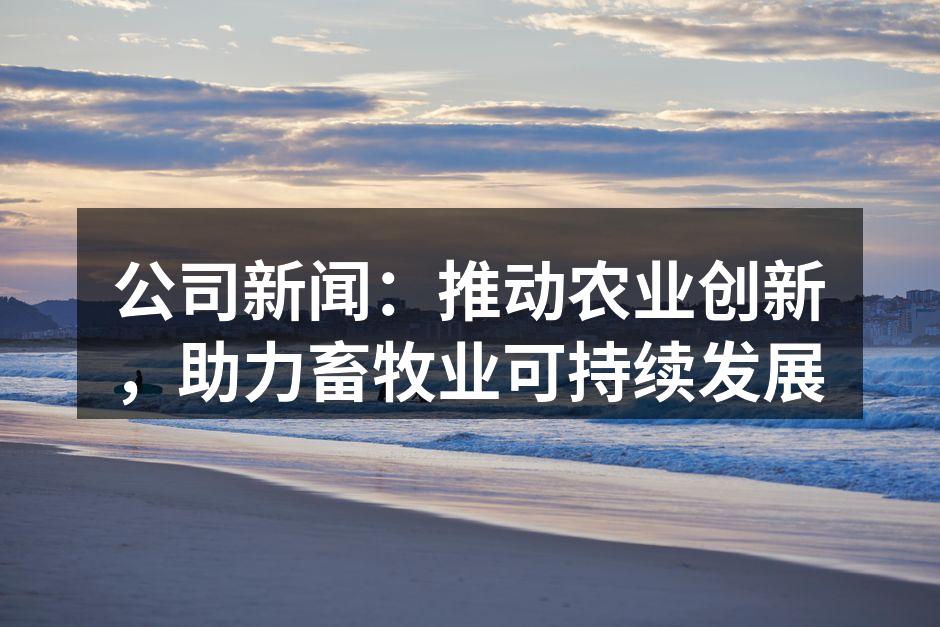 公司新闻：推动农业创新，助力畜牧业可持续发展