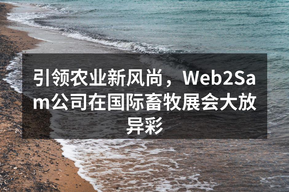 引领农业新风尚，Web2Sam公司在国际畜牧展会大放异彩