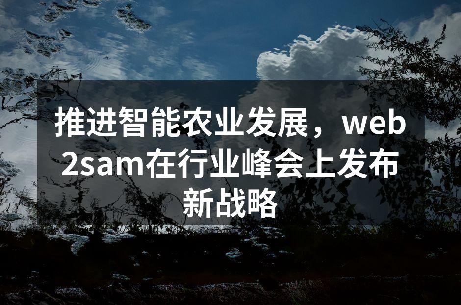 推进智能农业发展，web2sam在行业峰会上发布新战略